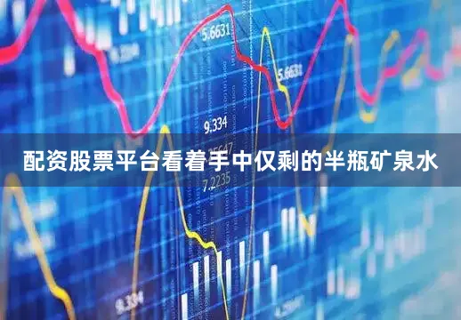 配资股票平台看着手中仅剩的半瓶矿泉水