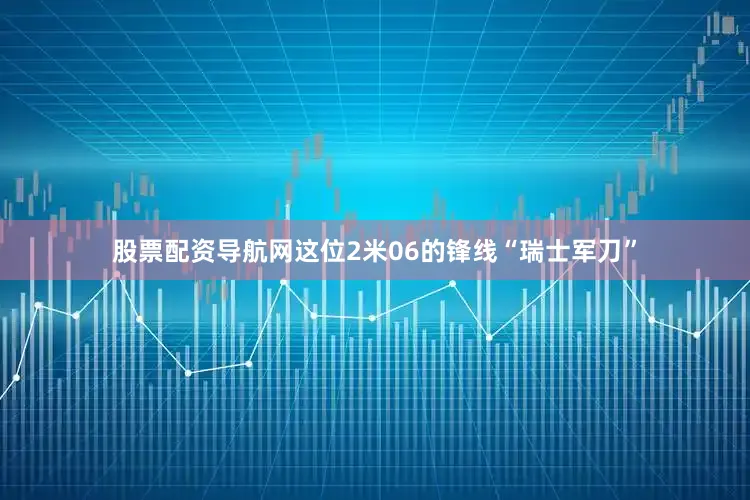 股票配资导航网这位2米06的锋线“瑞士军刀”