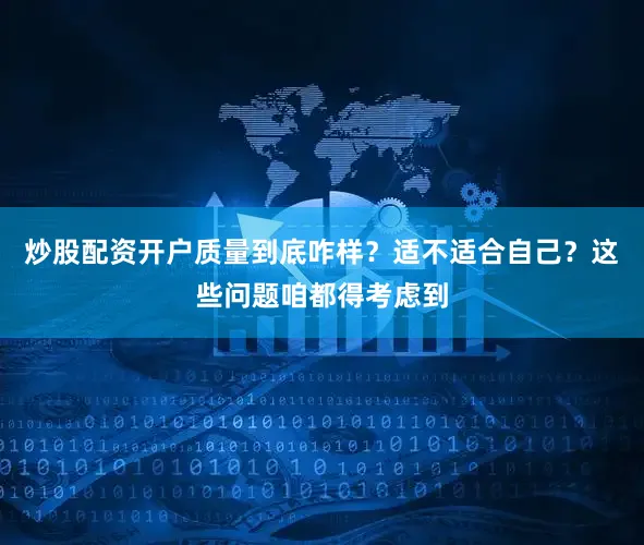 炒股配资开户质量到底咋样？适不适合自己？这些问题咱都得考虑到