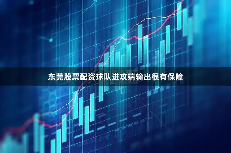 东莞股票配资球队进攻端输出很有保障