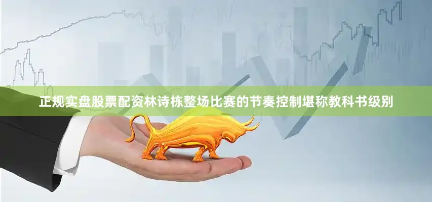 正规实盘股票配资林诗栋整场比赛的节奏控制堪称教科书级别