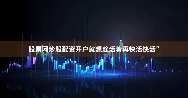 股票网炒股配资开户就想趁活着再快活快活”