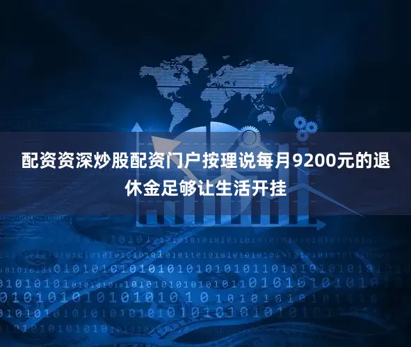 配资资深炒股配资门户按理说每月9200元的退休金足够让生活开挂